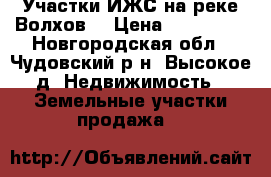 Участки ИЖС на реке Волхов  › Цена ­ 570 000 - Новгородская обл., Чудовский р-н, Высокое д. Недвижимость » Земельные участки продажа   